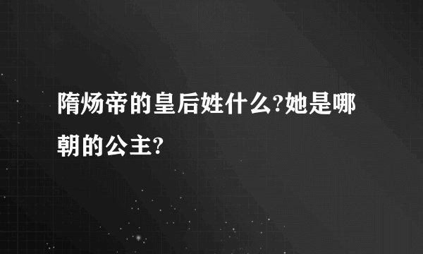 隋炀帝的皇后姓什么?她是哪朝的公主?