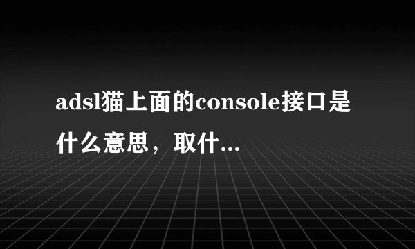 adsl猫上面的console接口是什么意思，取什么作用的呢?