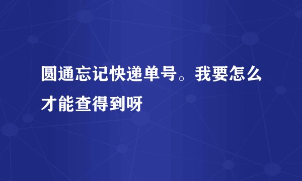 圆通忘记快递单号。我要怎么才能查得到呀