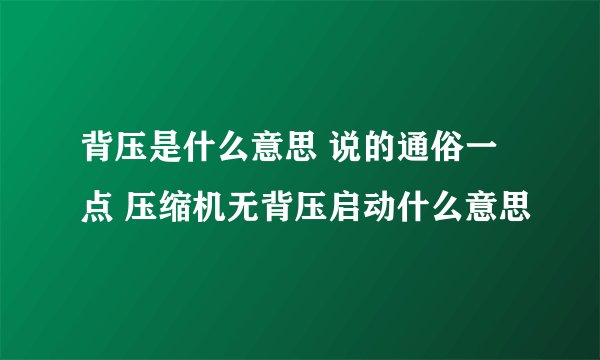 背压是什么意思 说的通俗一点 压缩机无背压启动什么意思