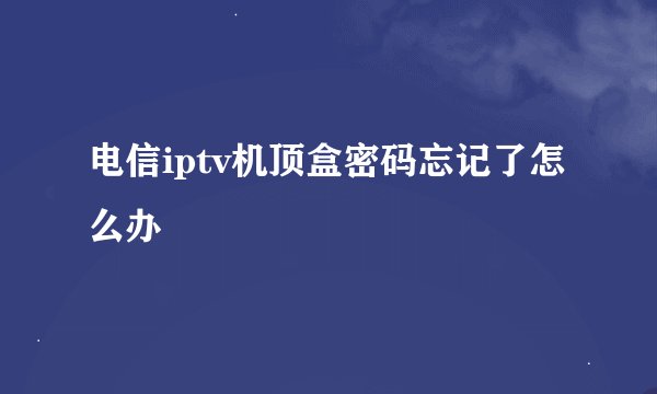 电信iptv机顶盒密码忘记了怎么办