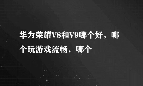华为荣耀V8和V9哪个好，哪个玩游戏流畅，哪个