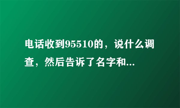 电话收到95510的，说什么调查，然后告诉了名字和生日，说电话有录音的，我是不是给骗了？
