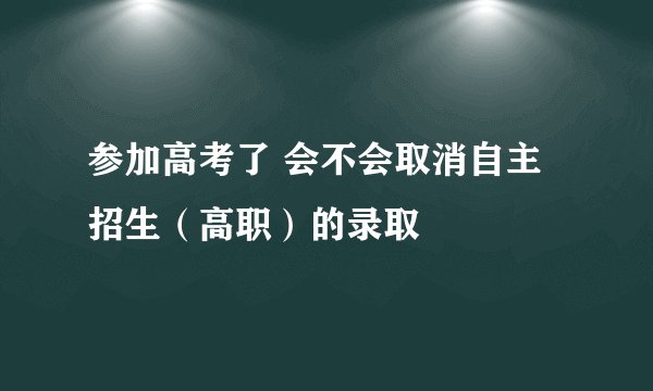 参加高考了 会不会取消自主招生（高职）的录取