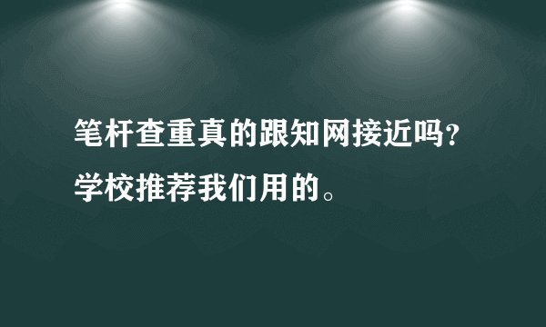 笔杆查重真的跟知网接近吗？学校推荐我们用的。