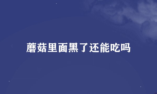 蘑菇里面黑了还能吃吗