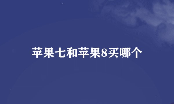 苹果七和苹果8买哪个