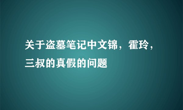 关于盗墓笔记中文锦，霍玲，三叔的真假的问题