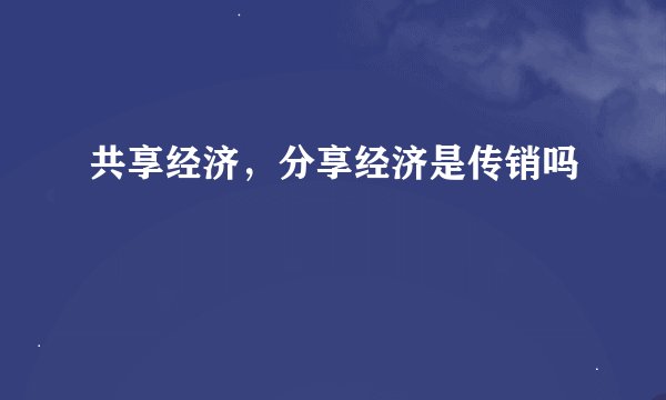 共享经济，分享经济是传销吗