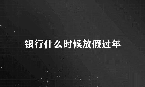 银行什么时候放假过年