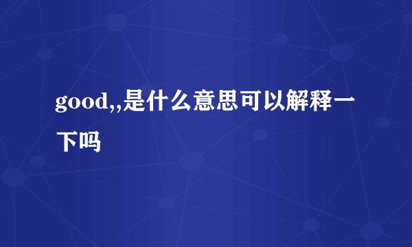 good,,是什么意思可以解释一下吗