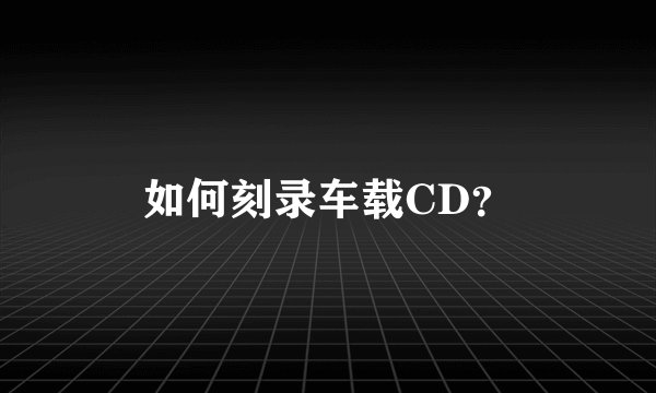 如何刻录车载CD？