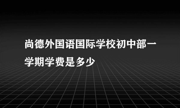 尚德外国语国际学校初中部一学期学费是多少