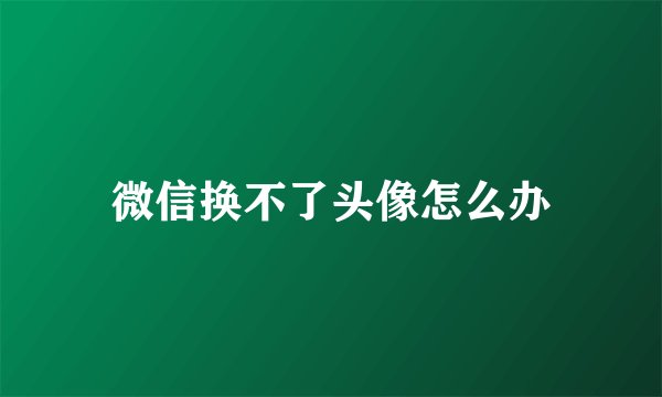 微信换不了头像怎么办