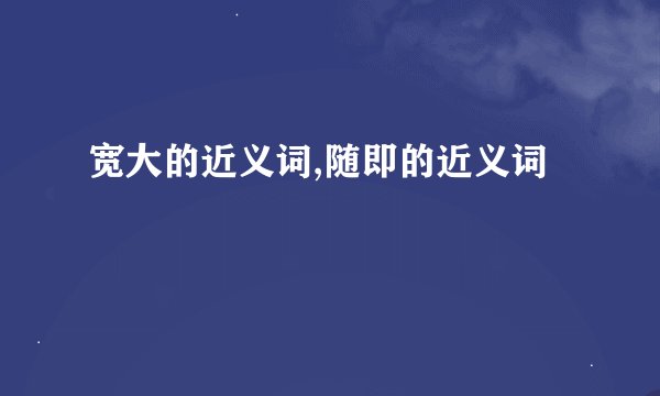 宽大的近义词,随即的近义词