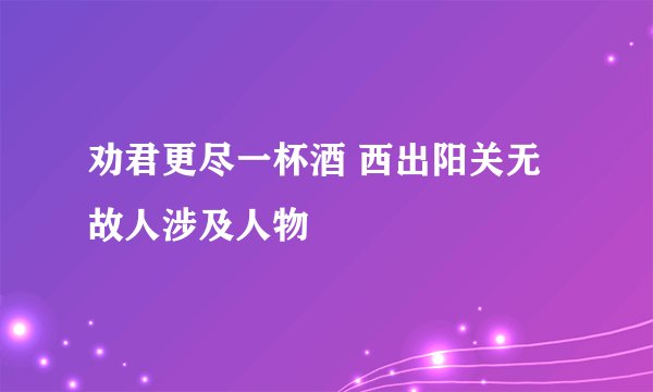 劝君更尽一杯酒 西出阳关无故人涉及人物
