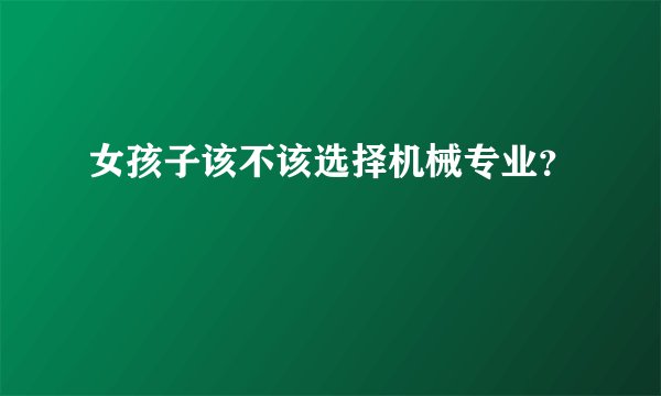 女孩子该不该选择机械专业?