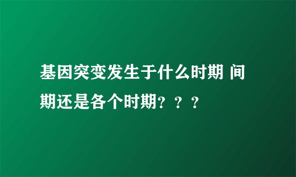 基因突变发生于什么时期 间期还是各个时期？？？