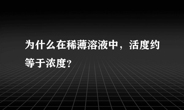 为什么在稀薄溶液中，活度约等于浓度？