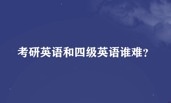 考研英语和四级英语谁难？