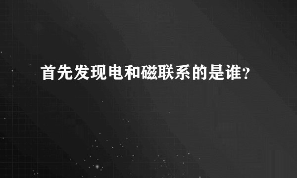 首先发现电和磁联系的是谁？