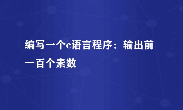 编写一个c语言程序：输出前一百个素数