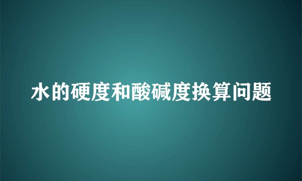 水的硬度和酸碱度换算问题
