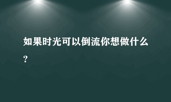 如果时光可以倒流你想做什么？
