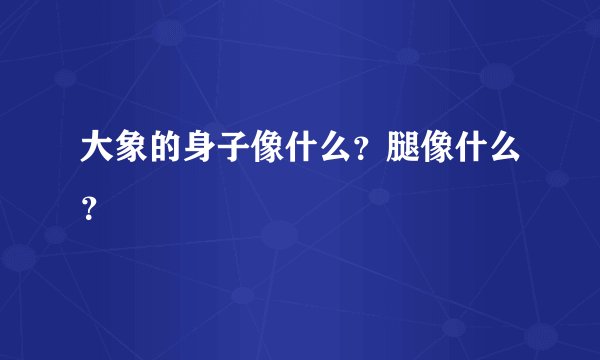 大象的身子像什么？腿像什么？