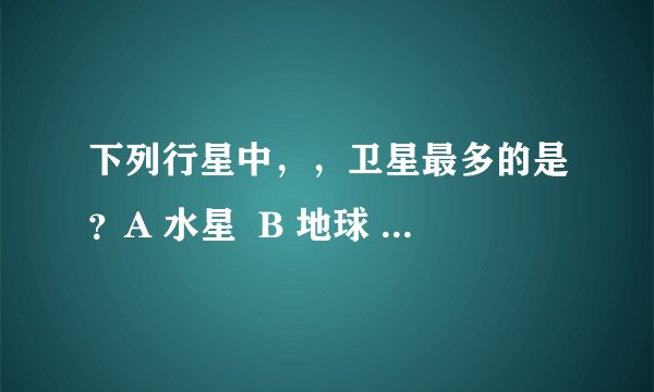 下列行星中，，卫星最多的是？A 水星  B 地球  C 土星