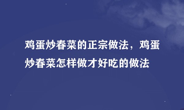 鸡蛋炒春菜的正宗做法，鸡蛋炒春菜怎样做才好吃的做法