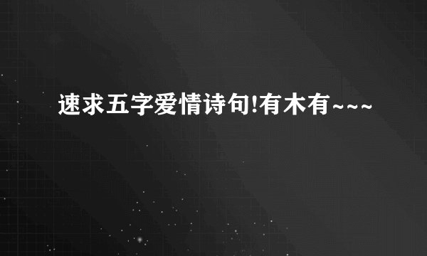 速求五字爱情诗句!有木有~~~