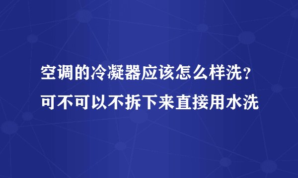 空调的冷凝器应该怎么样洗？可不可以不拆下来直接用水洗
