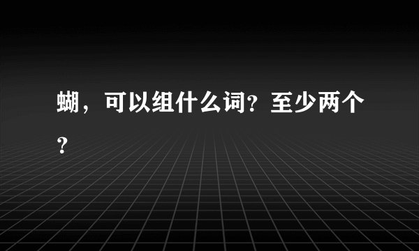 蝴，可以组什么词？至少两个？
