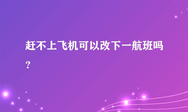 赶不上飞机可以改下一航班吗？