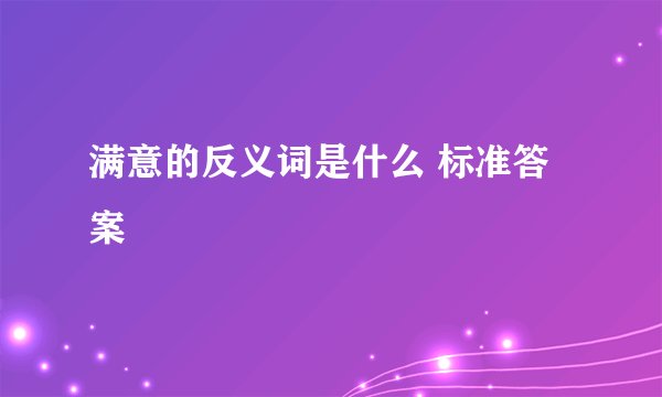 满意的反义词是什么 标准答案