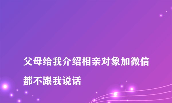 父母给我介绍相亲对象加微信都不跟我说话