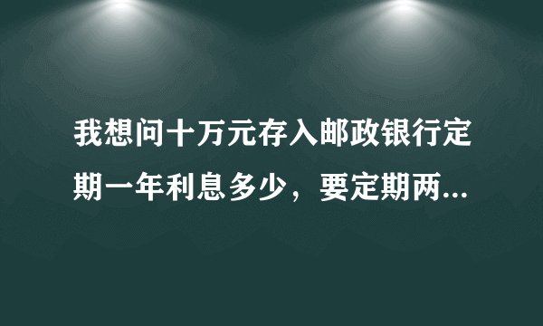 我想问十万元存入邮政银行定期一年利息多少,要定期两年又是多少。