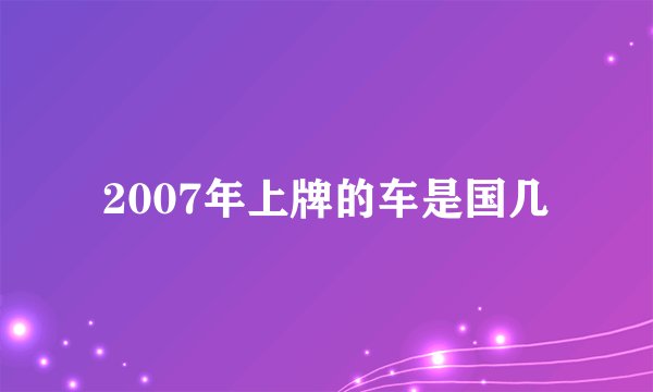 2007年上牌的车是国几