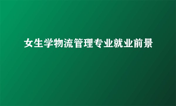 女生学物流管理专业就业前景