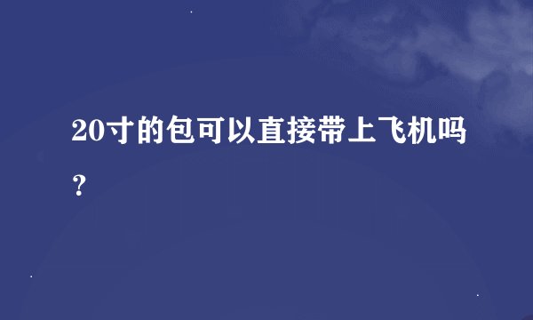 20寸的包可以直接带上飞机吗？