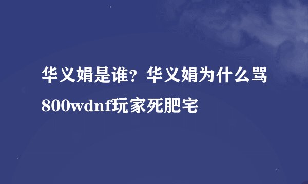 华义娟是谁？华义娟为什么骂800wdnf玩家死肥宅