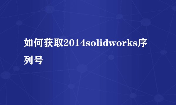 如何获取2014solidworks序列号
