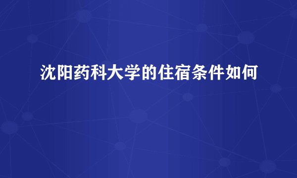 沈阳药科大学的住宿条件如何