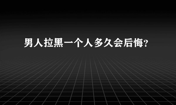 男人拉黑一个人多久会后悔？