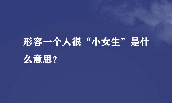 形容一个人很“小女生”是什么意思？