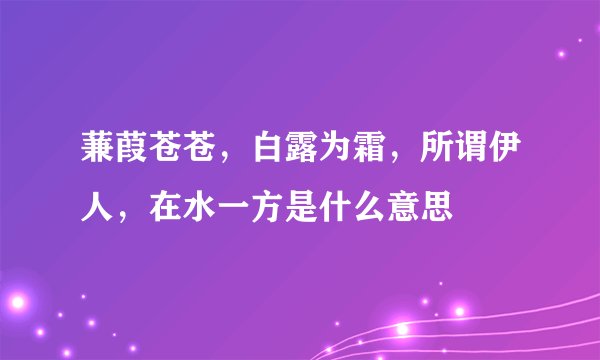 蒹葭苍苍，白露为霜，所谓伊人，在水一方是什么意思