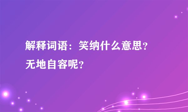 解释词语：笑纳什么意思？ 无地自容呢？