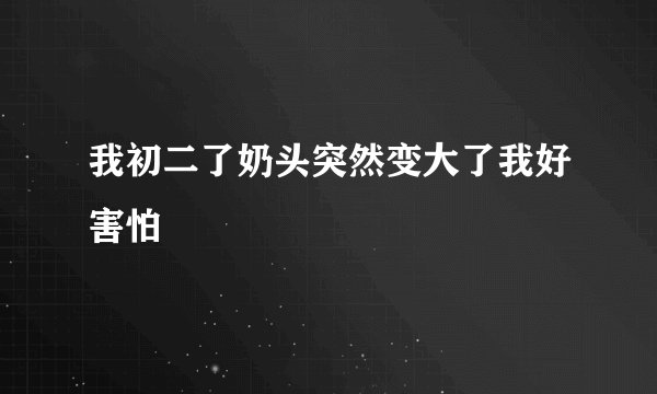 我初二了奶头突然变大了我好害怕