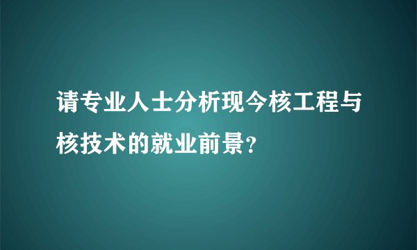 请专业人士分析现今核工程与核技术的就业前景？